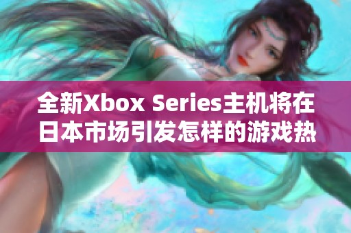 全新Xbox Series主机将在日本市场引发怎样的游戏热潮 全新Xbox Series主机将在日本市场引发怎样的游戏热潮