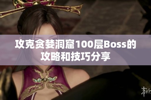 攻克贪婪洞窟100层Boss的攻略和技巧分享 攻克贪婪洞窟100层Boss的攻略和技巧分享