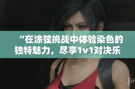 “在涂弦挑战中体验染色的独特魅力,尽享1v1对决乐趣” “在涂弦挑战中体验染色的独特魅力,尽享1v1对决乐趣”