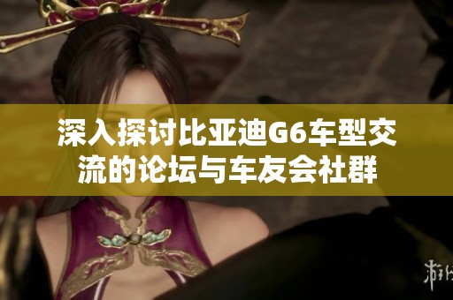 深入探讨比亚迪G6车型交流的论坛与车友会社群 深入探讨比亚迪G6车型交流的论坛与车友会社群