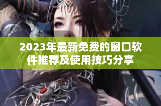 2023年最新免费的窗口软件推荐及使用技巧分享 2023年最新免费的窗口软件推荐及使用技巧分享