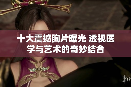 十大震撼胸片曝光 透视医学与艺术的奇妙结合 十大震撼胸片曝光 透视医学与艺术的奇妙结合