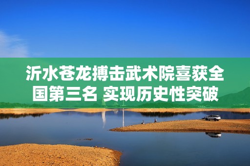 沂水苍龙搏击武术院喜获全国第三名 实现历史性突破 沂水苍龙搏击武术院喜获全国第三名 实现历史性突破