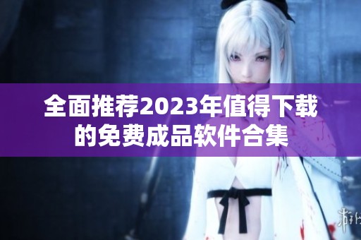 全面推荐2023年值得下载的免费成品软件合集 全面推荐2023年值得下载的免费成品软件合集