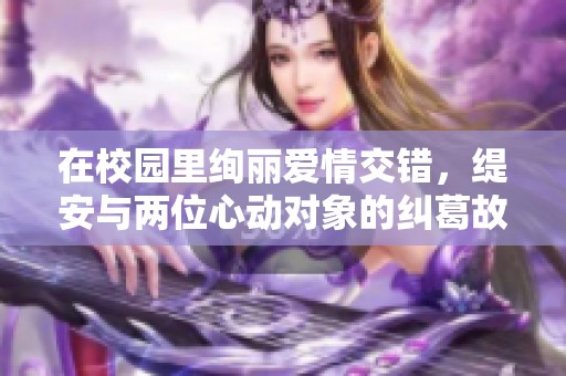 在校园里绚丽爱情交错,缇安与两位心动对象的纠葛故事 在校园里绚丽爱情交错,缇安与两位心动对象的纠葛故事