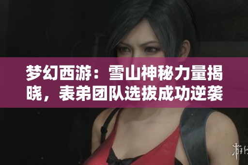 梦幻西游:雪山神秘力量揭晓,表弟团队选拔成功逆袭第二名! 梦幻西游:雪山神秘力量揭晓,表弟团队选拔成功逆袭第二名!