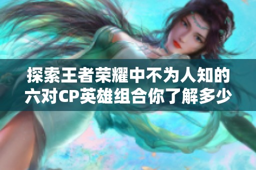 探索王者荣耀中不为人知的六对CP英雄组合你了解多少 探索王者荣耀中不为人知的六对CP英雄组合你了解多少