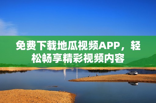 免费下载地瓜视频APP,轻松畅享精彩视频内容 免费下载地瓜视频APP,轻松畅享精彩视频内容