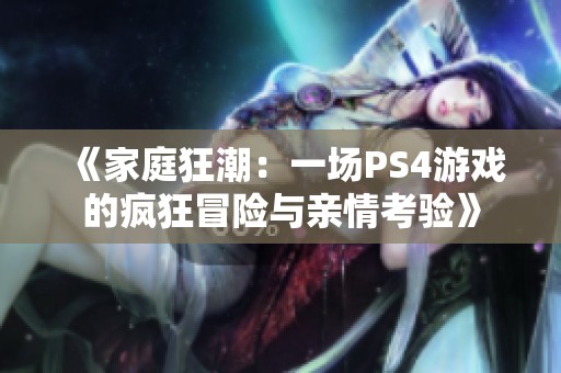 《家庭狂潮:一场PS4游戏的疯狂冒险与亲情考验》 《家庭狂潮:一场PS4游戏的疯狂冒险与亲情考验》