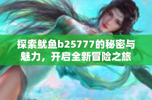 探索鱿鱼b25777的秘密与魅力,开启全新冒险之旅 探索鱿鱼b25777的秘密与魅力,开启全新冒险之旅