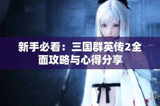 新手必看:三国群英传2全面攻略与心得分享 新手必看:三国群英传2全面攻略与心得分享