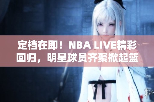 定档在即!NBA LIVE精彩回归,明星球员齐聚掀起篮球热潮 定档在即!NBA LIVE精彩回归,明星球员齐聚掀起篮球热潮