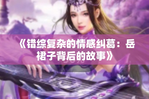 《错综复杂的情感纠葛:岳裙子背后的故事》 《错综复杂的情感纠葛:岳裙子背后的故事》