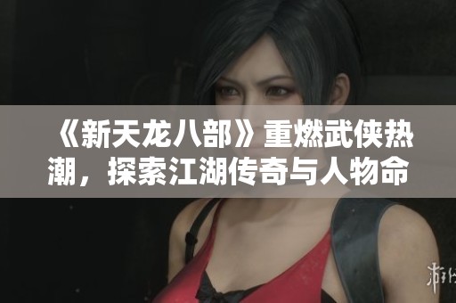 《新天龙八部》重燃武侠热潮,探索江湖传奇与人物命运 《新天龙八部》重燃武侠热潮,探索江湖传奇与人物命运