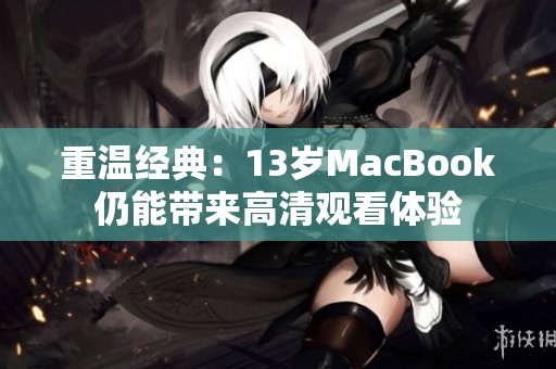 重温经典:13岁MacBook仍能带来高清观看体验 重温经典:13岁MacBook仍能带来高清观看体验