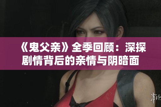 《鬼父亲》全季回顾:深探剧情背后的亲情与阴暗面 《鬼父亲》全季回顾:深探剧情背后的亲情与阴暗面