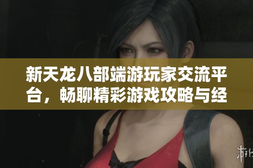 新天龙八部端游玩家交流平台,畅聊精彩游戏攻略与经验心得 新天龙八部端游玩家交流平台,畅聊精彩游戏攻略与经验心得