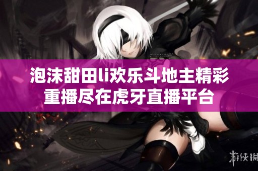 泡沫甜田li欢乐斗地主精彩重播尽在虎牙直播平台 泡沫甜田li欢乐斗地主精彩重播尽在虎牙直播平台