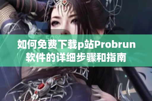 如何免费下载p站Probrun软件的详细步骤和指南 如何免费下载p站Probrun软件的详细步骤和指南