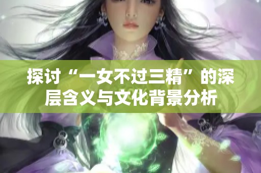探讨“一女不过三精”的深层含义与文化背景分析 探讨“一女不过三精”的深层含义与文化背景分析