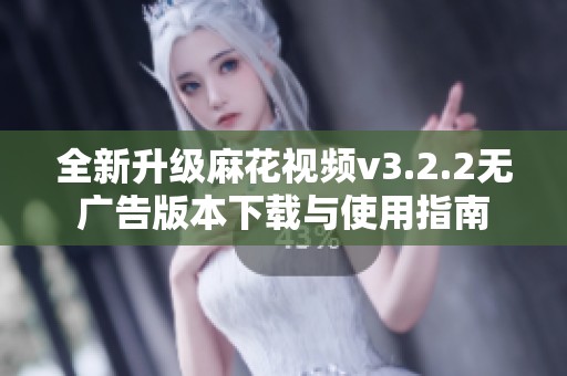 全新升级麻花视频v3.2.2无广告版本下载与使用指南 全新升级麻花视频v3.2.2无广告版本下载与使用指南