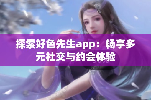 探索好色先生app:畅享多元社交与约会体验 探索好色先生app:畅享多元社交与约会体验