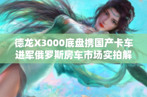 德龙X3000底盘携国产卡车进军俄罗斯房车市场实拍解析 德龙X3000底盘携国产卡车进军俄罗斯房车市场实拍解析