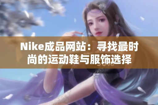Nike成品网站:寻找最时尚的运动鞋与服饰选择 Nike成品网站:寻找最时尚的运动鞋与服饰选择