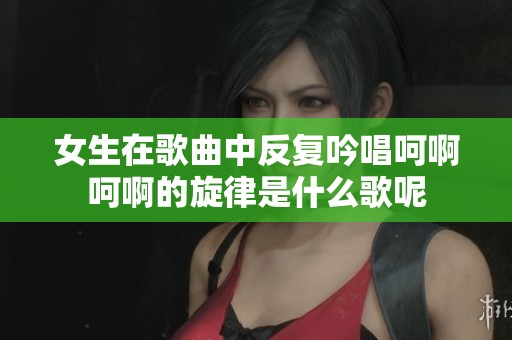 女生在歌曲中反复吟唱呵啊呵啊的旋律是什么歌呢 女生在歌曲中反复吟唱呵啊呵啊的旋律是什么歌呢