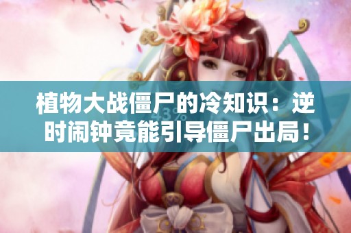 植物大战僵尸的冷知识:逆时闹钟竟能引导僵尸出局! 植物大战僵尸的冷知识:逆时闹钟竟能引导僵尸出局!