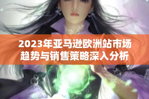 2023年亚马逊欧洲站市场趋势与销售策略深入分析 2023年亚马逊欧洲站市场趋势与销售策略深入分析
