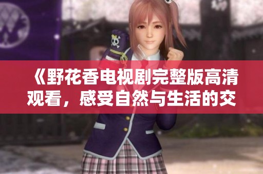 《野花香电视剧完整版高清观看,感受自然与生活的交融》 《野花香电视剧完整版高清观看,感受自然与生活的交融》