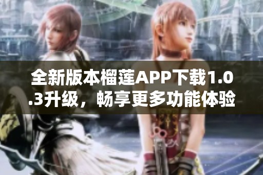 全新版本榴莲APP下载1.0.3升级,畅享更多功能体验 全新版本榴莲APP下载1.0.3升级,畅享更多功能体验
