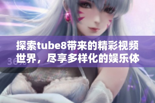 探索tube8带来的精彩视频世界,尽享多样化的娱乐体验 探索tube8带来的精彩视频世界,尽享多样化的娱乐体验