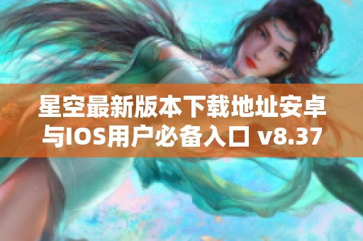 星空最新版本下载地址安卓与IOS用户必备入口 v8.37.5 星空最新版本下载地址安卓与IOS用户必备入口 v8.37.5