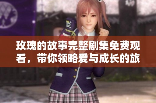 玫瑰的故事完整剧集免费观看,带你领略爱与成长的旅程 玫瑰的故事完整剧集免费观看,带你领略爱与成长的旅程