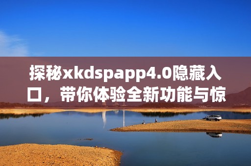 探秘xkdspapp4.0隐藏入口,带你体验全新功能与惊喜 探秘xkdspapp4.0隐藏入口,带你体验全新功能与惊喜