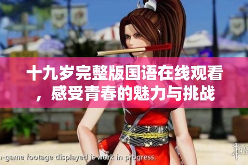 十九岁完整版国语在线观看,感受青春的魅力与挑战 十九岁完整版国语在线观看,感受青春的魅力与挑战