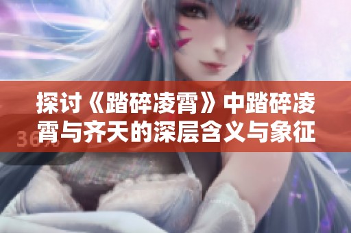 探讨《踏碎凌霄》中踏碎凌霄与齐天的深层含义与象征意义 探讨《踏碎凌霄》中踏碎凌霄与齐天的深层含义与象征意义