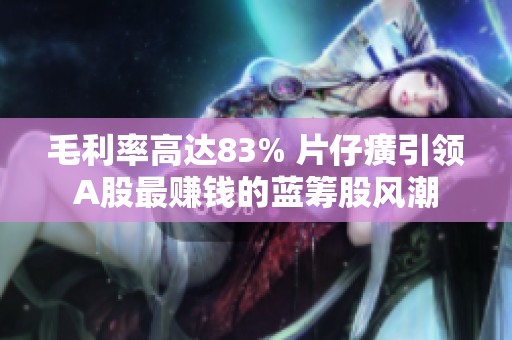 毛利率高达83% 片仔癀引领A股最赚钱的蓝筹股风潮 毛利率高达83% 片仔癀引领A股最赚钱的蓝筹股风潮