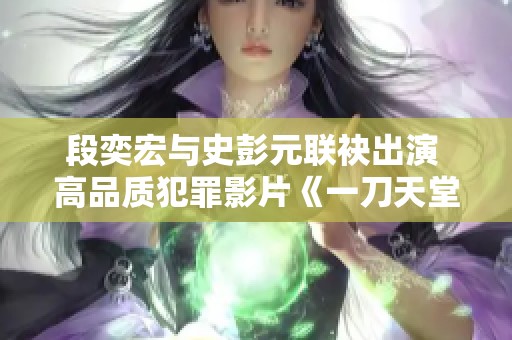 段奕宏与史彭元联袂出演 高品质犯罪影片《一刀天堂》震撼来袭 段奕宏与史彭元联袂出演 高品质犯罪影片《一刀天堂》震撼来袭