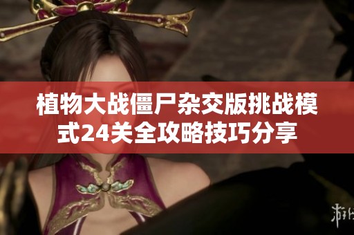 植物大战僵尸杂交版挑战模式24关全攻略技巧分享 植物大战僵尸杂交版挑战模式24关全攻略技巧分享