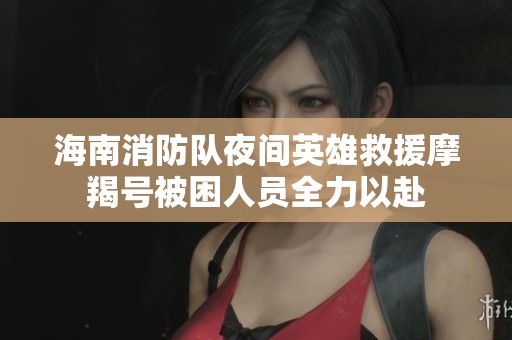 海南消防队夜间英雄救援摩羯号被困人员全力以赴 海南消防队夜间英雄救援摩羯号被困人员全力以赴