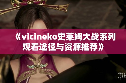 《vicineko史莱姆大战系列观看途径与资源推荐》 《vicineko史莱姆大战系列观看途径与资源推荐》