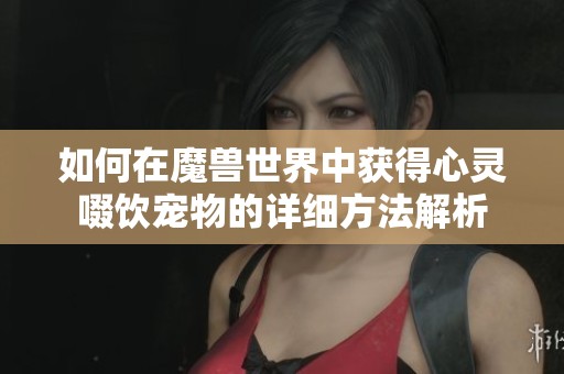 如何在魔兽世界中获得心灵啜饮宠物的详细方法解析 如何在魔兽世界中获得心灵啜饮宠物的详细方法解析