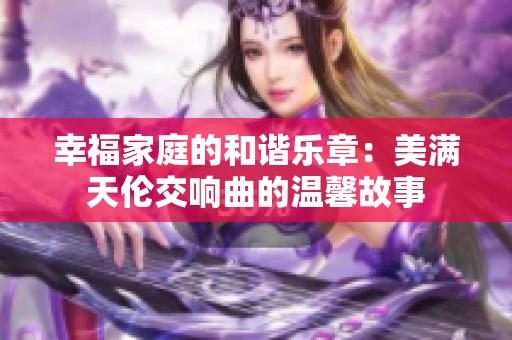 幸福家庭的和谐乐章:美满天伦交响曲的温馨故事 幸福家庭的和谐乐章:美满天伦交响曲的温馨故事