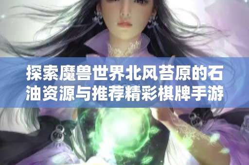 探索魔兽世界北风苔原的石油资源与推荐精彩棋牌手游的全攻略 探索魔兽世界北风苔原的石油资源与推荐精彩棋牌手游的全攻略