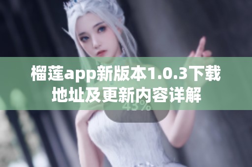 榴莲app新版本1.0.3下载地址及更新内容详解 榴莲app新版本1.0.3下载地址及更新内容详解