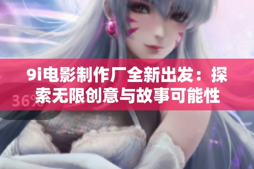 9i电影制作厂全新出发:探索无限创意与故事可能性 9i电影制作厂全新出发:探索无限创意与故事可能性