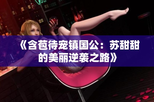 《含苞待宠镇国公:苏甜甜的美丽逆袭之路》 《含苞待宠镇国公:苏甜甜的美丽逆袭之路》